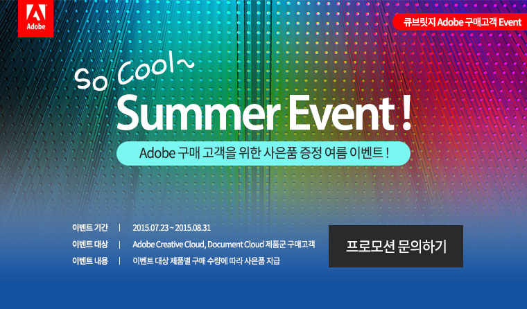 So Cool Summer Event ! Adobe 구매 고객을 위한 사은품 증정 여름 이벤트 ! 1.이벤트 기간:2015.07.23 ~ 2015.08.31
  2. 이벤트 대상:Adobe Creative Cloud, Document Cloud 제품군 구매고객  3. 이벤트 내용: 이벤트 대상 제품별 구매 수량에 따라 사은품 지급