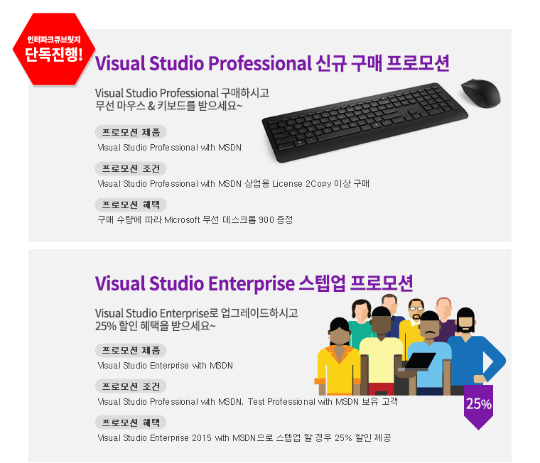 인터파크큐브릿지 단독 진행 Visual Studio Professional 신규 구매 프로모션 Visual Studio Professional 구매하시고 무선 마우스 키보드를 받으세요~ Visual Studio Enterprise 스텝업 프로모션 