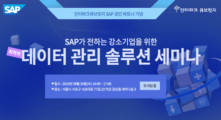 인터파크큐브릿지 SAP 공인 파트너 기념  SAP가 전하는 강소기업을 위한  최적의 데이터 관리 솔루션 세미나  1.일시 : 2016년 08월 24일(수) 14:00 ~ 17:00 
2.장소 : 서울시 서초구 서초대로 77길 23 TOZ 강남점 세미나실 3